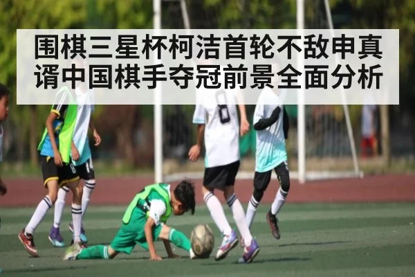 围棋三星杯柯洁首轮不敌申真谞中国棋手夺冠前景全面分析